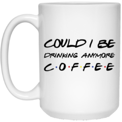 Friends Could I Be Drinking Anymore Coffee Mug - TheTrendyTee