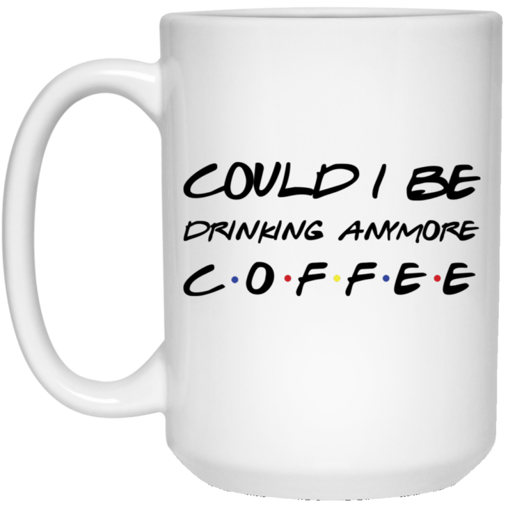 Friends could i be drinking anymore coffee mug - thetrendytee