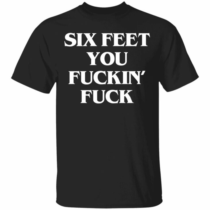 Six feet you fuckin fuck shirt - thetrendytee