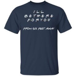 Friends I will be there for you from six feet away shirt - TheTrendyTee