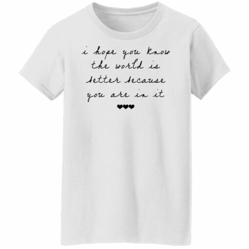 I hope you know the world is better because you are in it shirt from $19.95 - Thetrendytee.com