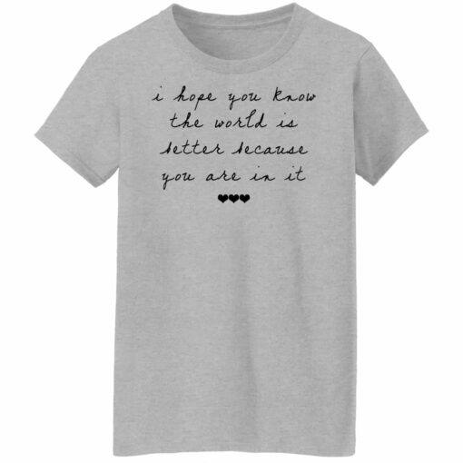 I hope you know the world is better because you are in it shirt from $19.95 - Thetrendytee.com