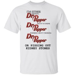 I'm either drinking Dr Pepper or pissing out kidney stones shirt from $19.95 - Thetrendytee.com